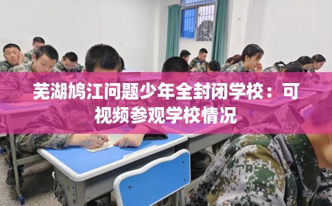 芜湖鸠江问题少年全封闭学校：可视频参观学校情况