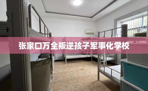 张家口万全叛逆孩子军事化学校