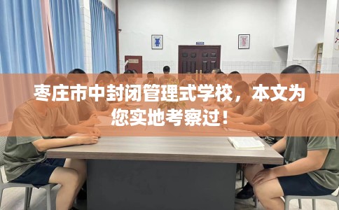 枣庄市中封闭管理式学校，本文为您实地考察过！