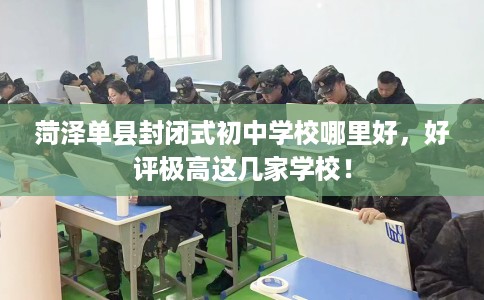 菏泽单县封闭式初中学校哪里好，好评极高这几家学校！