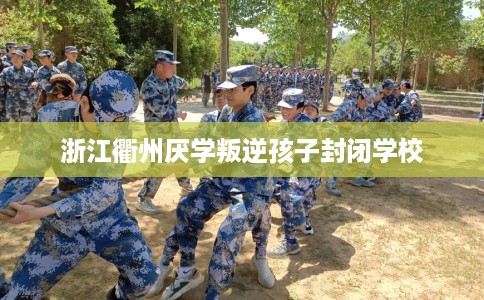 浙江衢州厌学叛逆孩子封闭学校