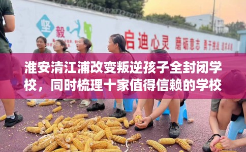 淮安清江浦改变叛逆孩子全封闭学校，同时梳理十家值得信赖的学校！