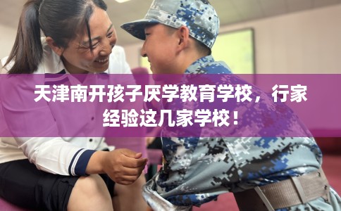 天津南开孩子厌学教育学校，行家经验这几家学校！