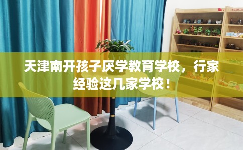 天津南开孩子厌学教育学校，行家经验这几家学校！