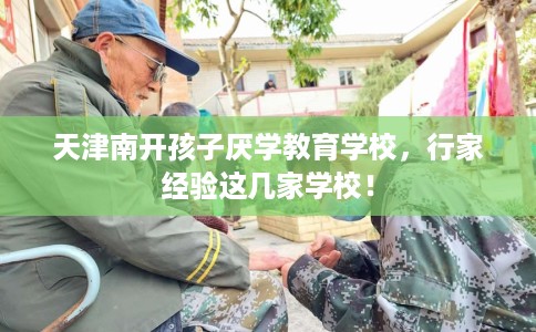 天津南开孩子厌学教育学校，行家经验这几家学校！