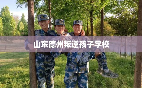 山东德州叛逆孩子学校