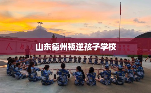 山东德州叛逆孩子学校