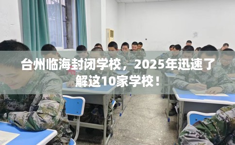 台州临海封闭学校，2025年迅速了解这10家学校！