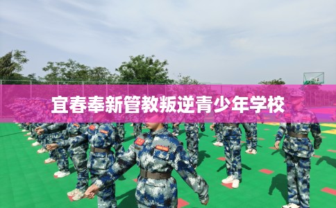 宜春奉新管教叛逆青少年学校