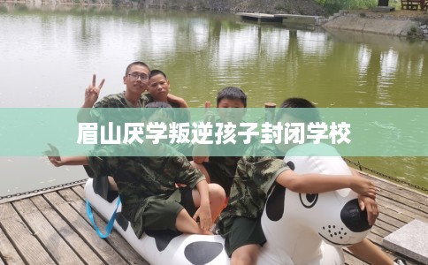 眉山厌学叛逆孩子封闭学校