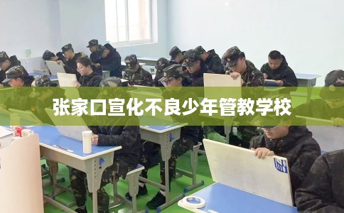 张家口宣化不良少年管教学校