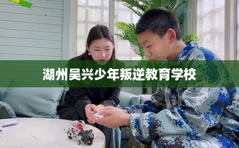湖州吴兴少年叛逆教育学校