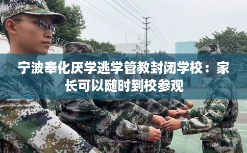 宁波奉化厌学逃学管教封闭学校：家长可以随时到校参观