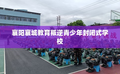 襄阳襄城教育叛逆青少年封闭式学校