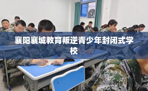 襄阳襄城教育叛逆青少年封闭式学校