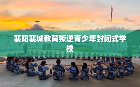 襄阳襄城教育叛逆青少年封闭式学校