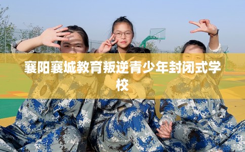 襄阳襄城教育叛逆青少年封闭式学校