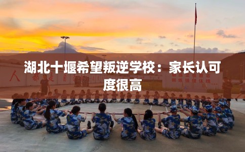 湖北十堰希望叛逆学校：家长认可度很高