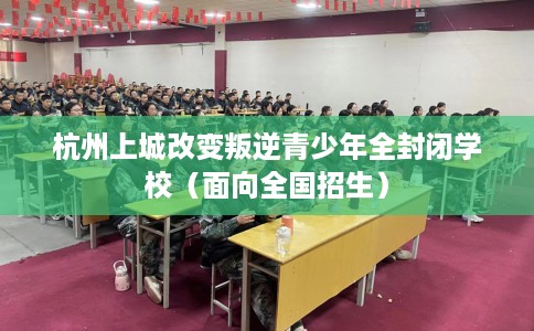 杭州上城改变叛逆青少年全封闭学校（面向全国招生）