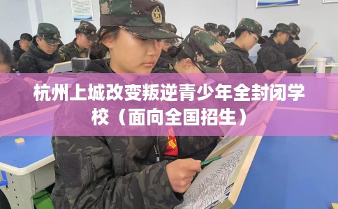杭州上城改变叛逆青少年全封闭学校（面向全国招生）
