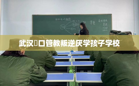 武汉硚口管教叛逆厌学孩子学校