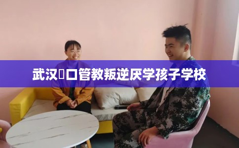 武汉硚口管教叛逆厌学孩子学校
