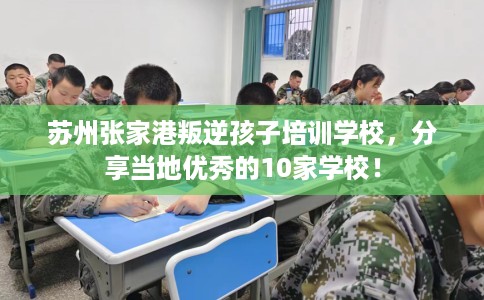 苏州张家港叛逆孩子培训学校，分享当地优秀的10家学校！