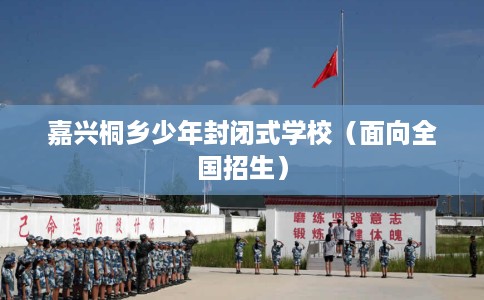 嘉兴桐乡少年封闭式学校（面向全国招生）