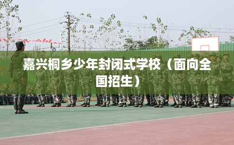 嘉兴桐乡少年封闭式学校（面向全国招生）