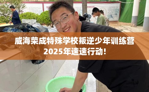 威海荣成特殊学校叛逆少年训练营2025年速速行动!