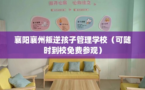 襄阳襄州叛逆孩子管理学校（可随时到校免费参观）