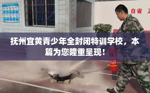 抚州宜黄青少年全封闭特训学校，本篇为您隆重呈现！
