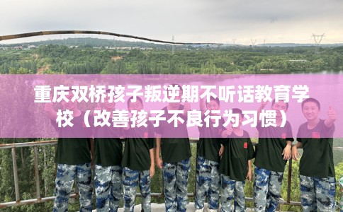 重庆双桥孩子叛逆期不听话教育学校（改善孩子不良行为习惯）