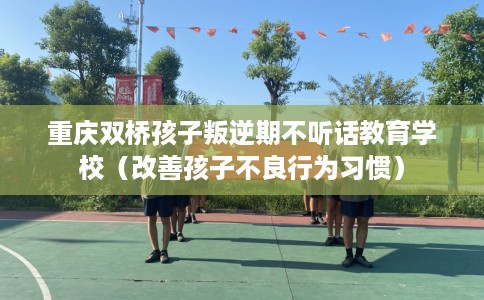 重庆双桥孩子叛逆期不听话教育学校（改善孩子不良行为习惯）