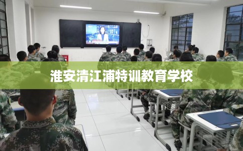 淮安清江浦特训教育学校