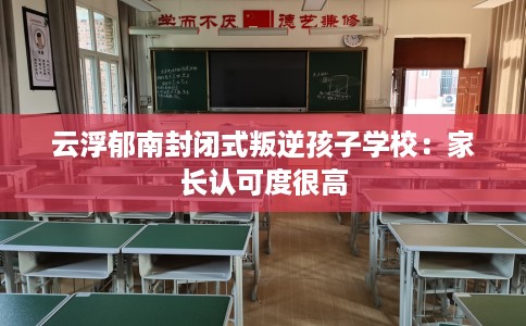 云浮郁南封闭式叛逆孩子学校：家长认可度很高
