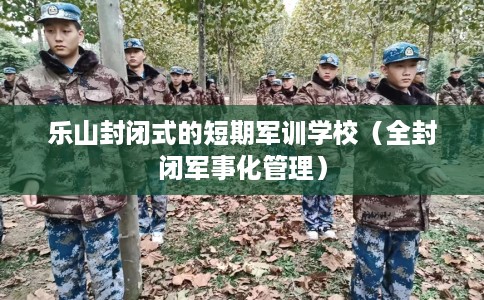 乐山封闭式的短期军训学校（全封闭军事化管理）