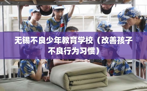 无锡不良少年教育学校（改善孩子不良行为习惯）
