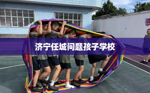 济宁任城问题孩子学校 济宁任城问题孩子学校