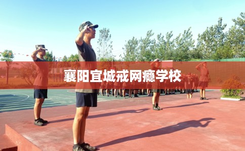 襄阳宜城戒网瘾学校