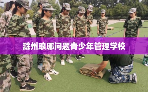 滁州琅琊问题青少年管理学校