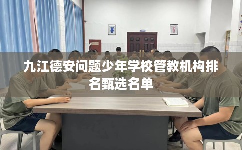 九江德安问题少年学校管教机构排名甄选名单