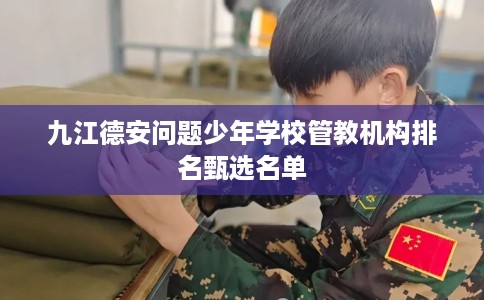 九江德安问题少年学校管教机构排名甄选名单