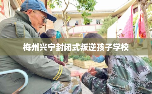 梅州兴宁封闭式叛逆孩子学校