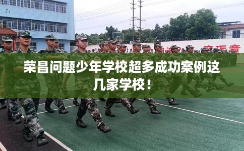 荣昌问题少年学校超多成功案例这几家学校！