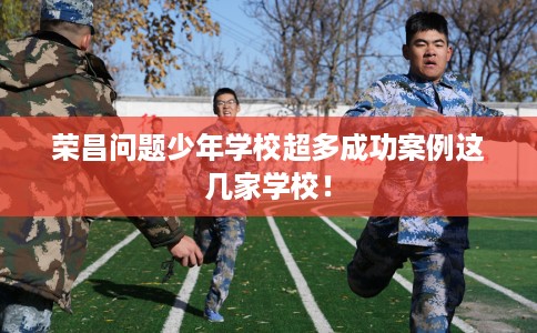 荣昌问题少年学校超多成功案例这几家学校！