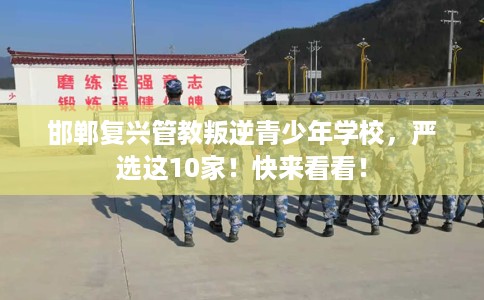 邯郸复兴管教叛逆青少年学校，严选这10家！快来看看！