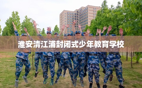 淮安清江浦封闭式少年教育学校