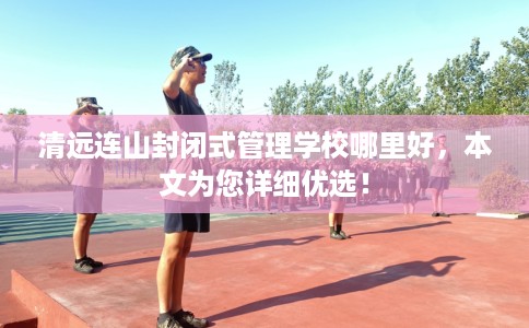 清远连山封闭式管理学校哪里好，本文为您详细优选！