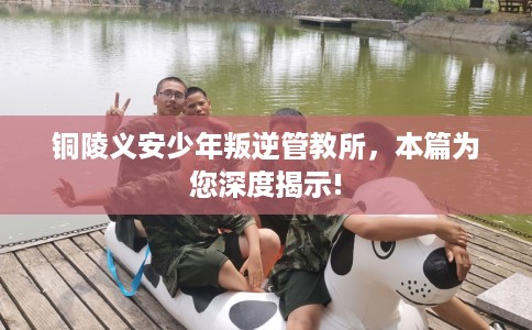 铜陵义安少年叛逆管教所，本篇为您深度揭示!